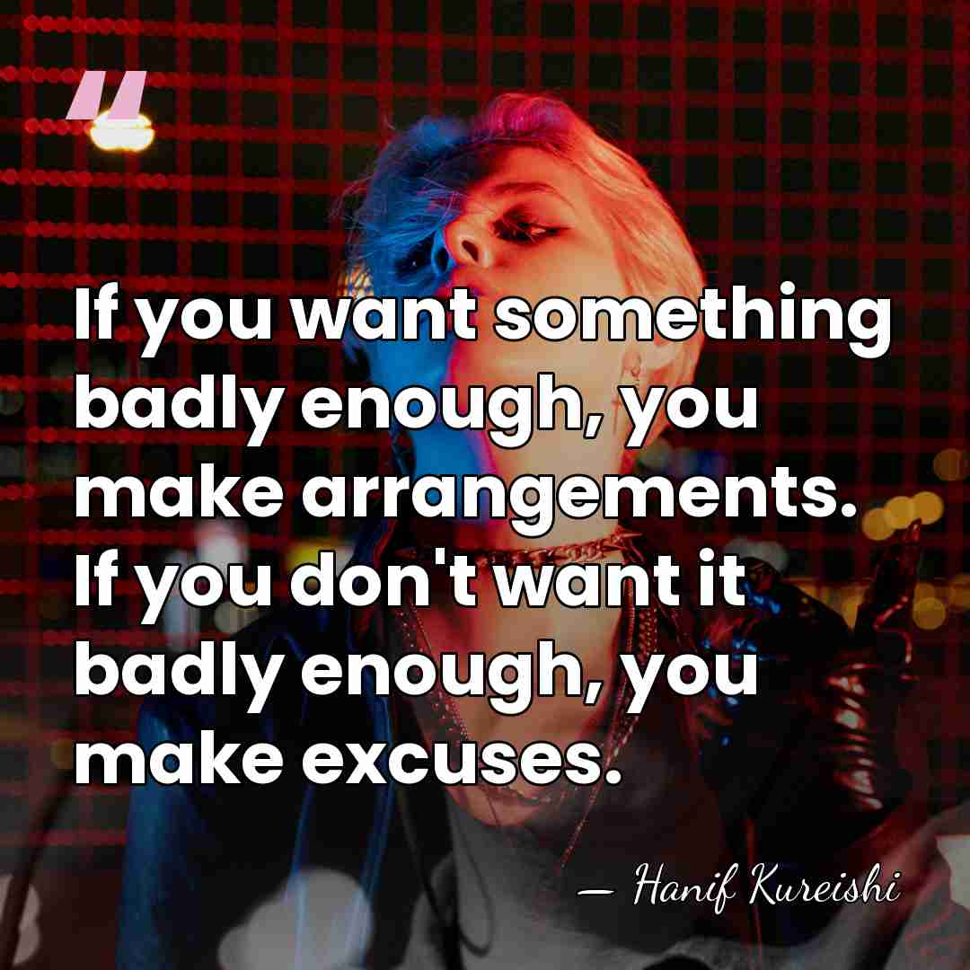 If you want something badly enough, you make arrangements. If you don't&hellip; - Hanif Kureishi
