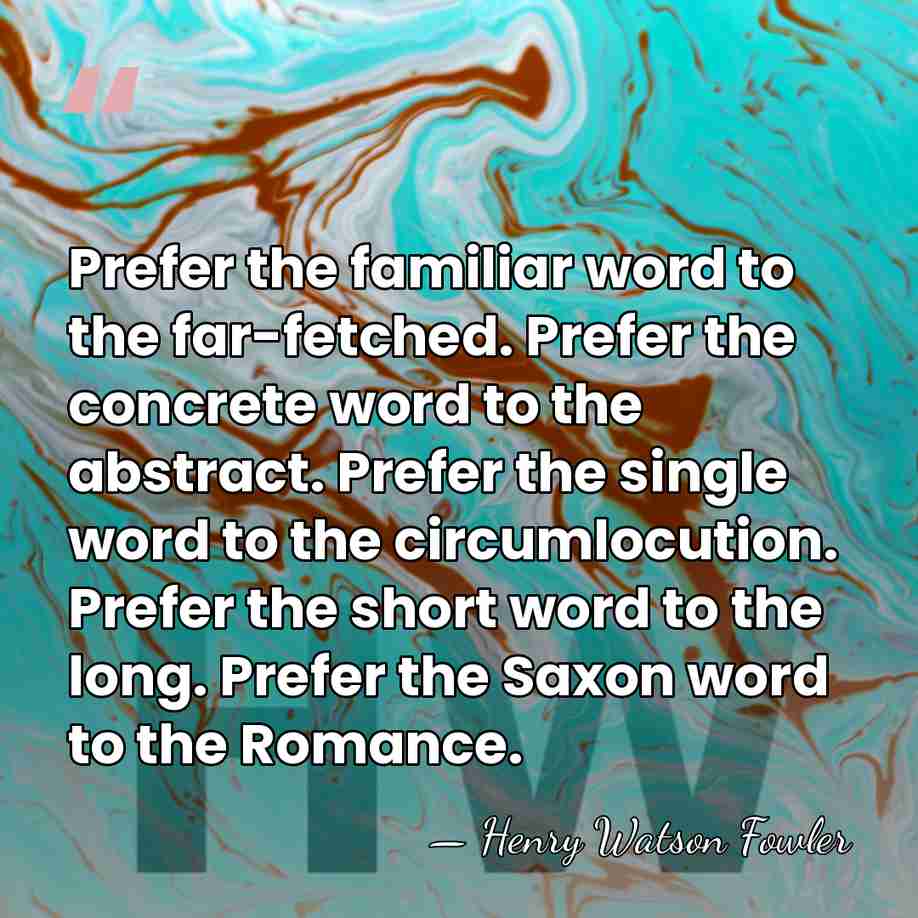 Prefer the familiar word to the far-fetched. Prefer the concrete word to&hellip; - Henry Watson Fowler
