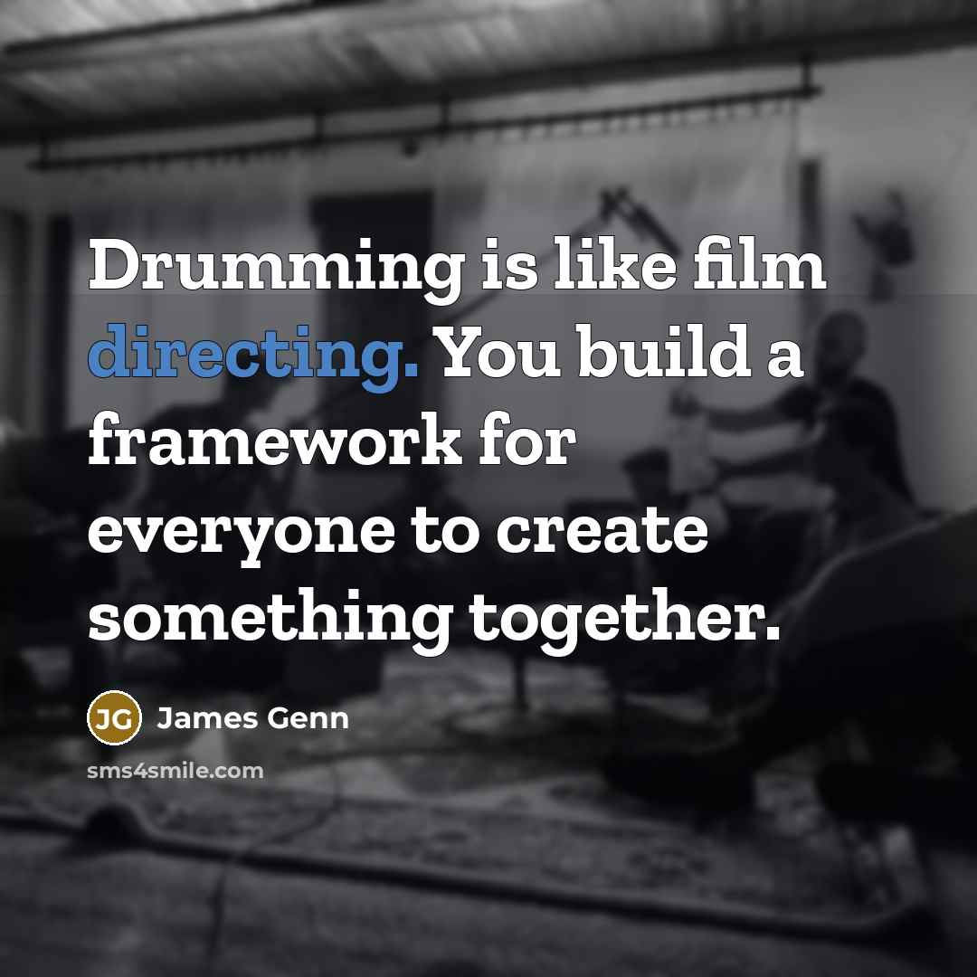 “Drumming is like film directing. You build a framework for everyone to create something together.” quote by James Genn