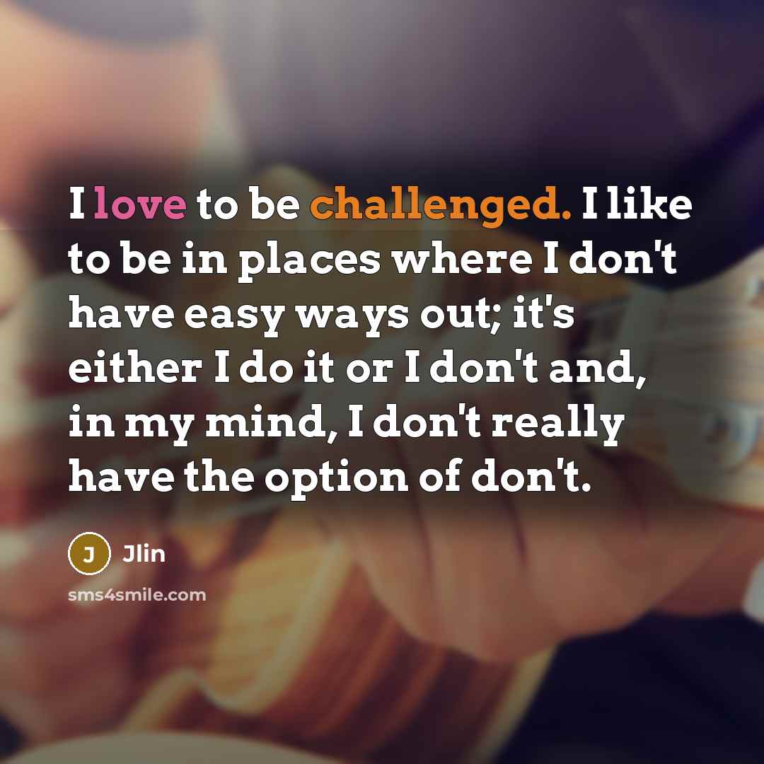 “I love to be challenged. I like to be in places where I don't have easy ways out; it's either I do it or I don't and, in my mind, I don't really have the option of don't.” quote by Jlin