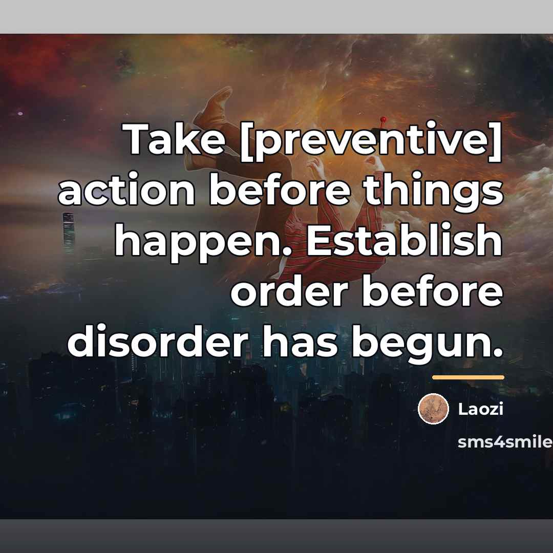 “Take [preventive] action before things happen. Establish order before disorder…” quote by Laozi