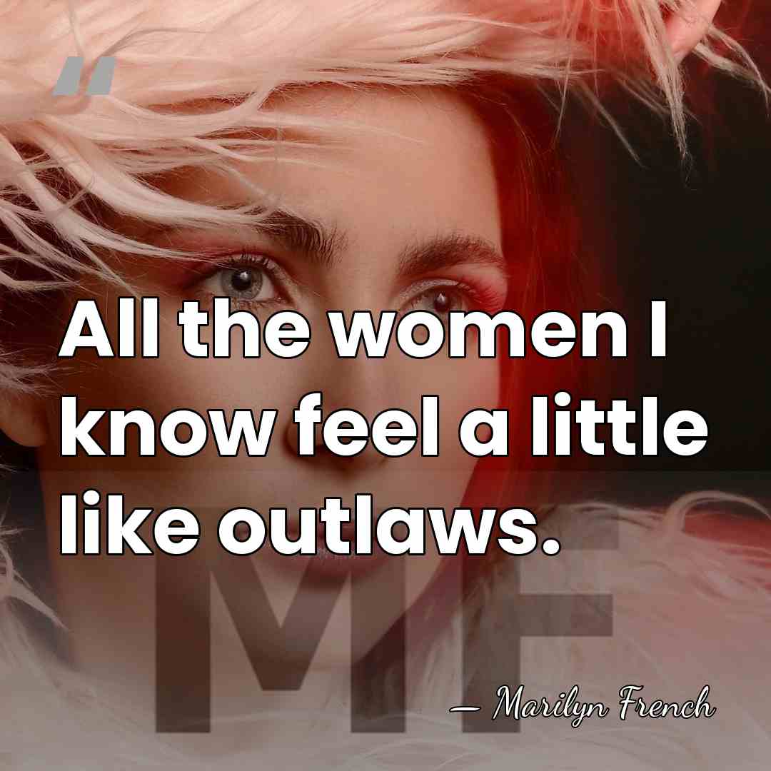 All the women I know feel a little like outlaws. - Marilyn French