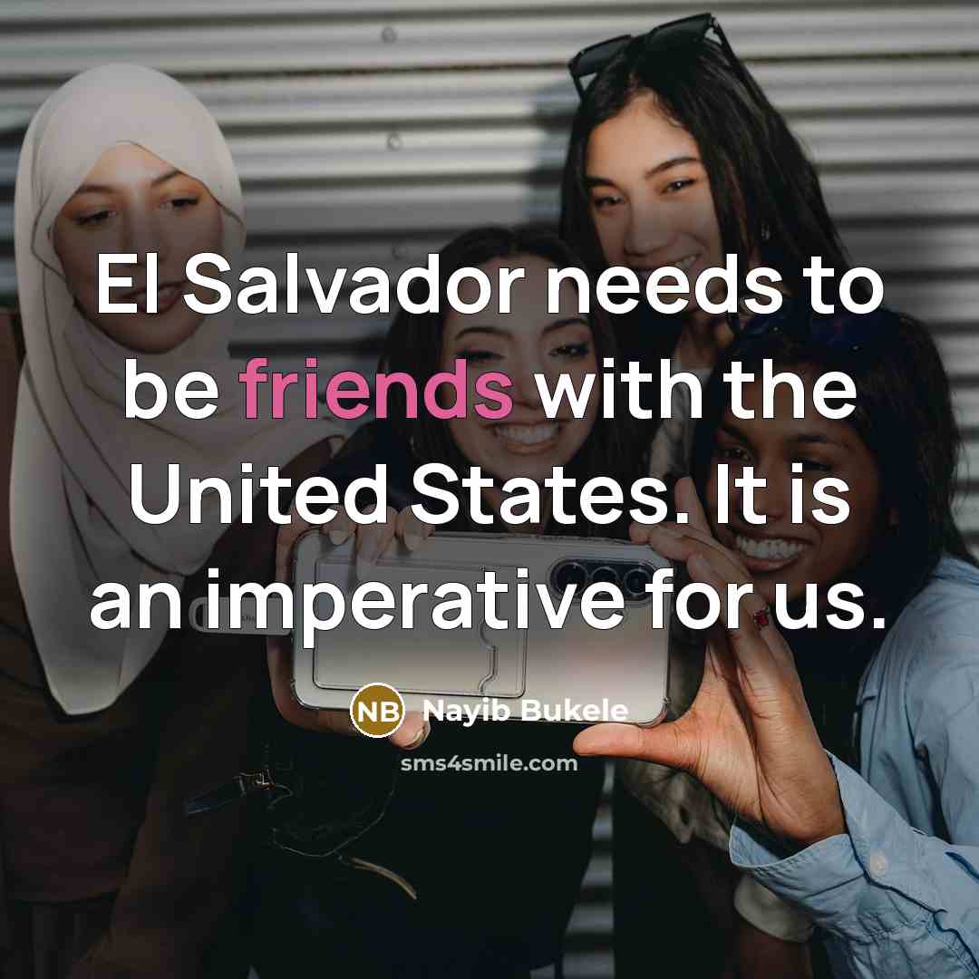 “El Salvador needs to be friends with the United States. It is an imperative for us.” quote by Nayib Bukele