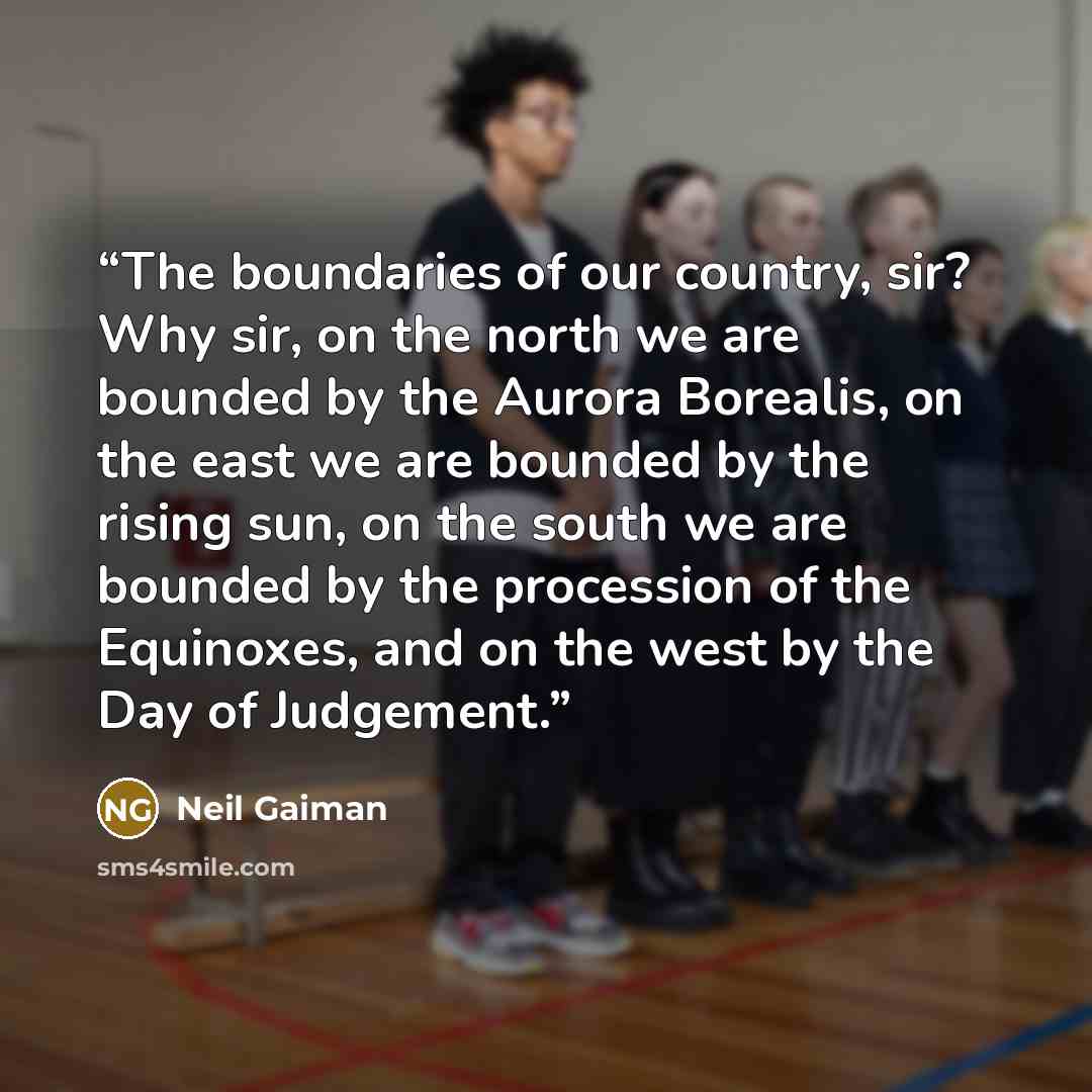 “The boundaries of our country, sir? Why sir, on the north we are bounded by the Aurora Borealis, on the east we are bounded by the rising sun, on the south we are bounded by the procession of the Equinoxes, and on the west by the Day of Judgement.” quote by Neil Gaiman