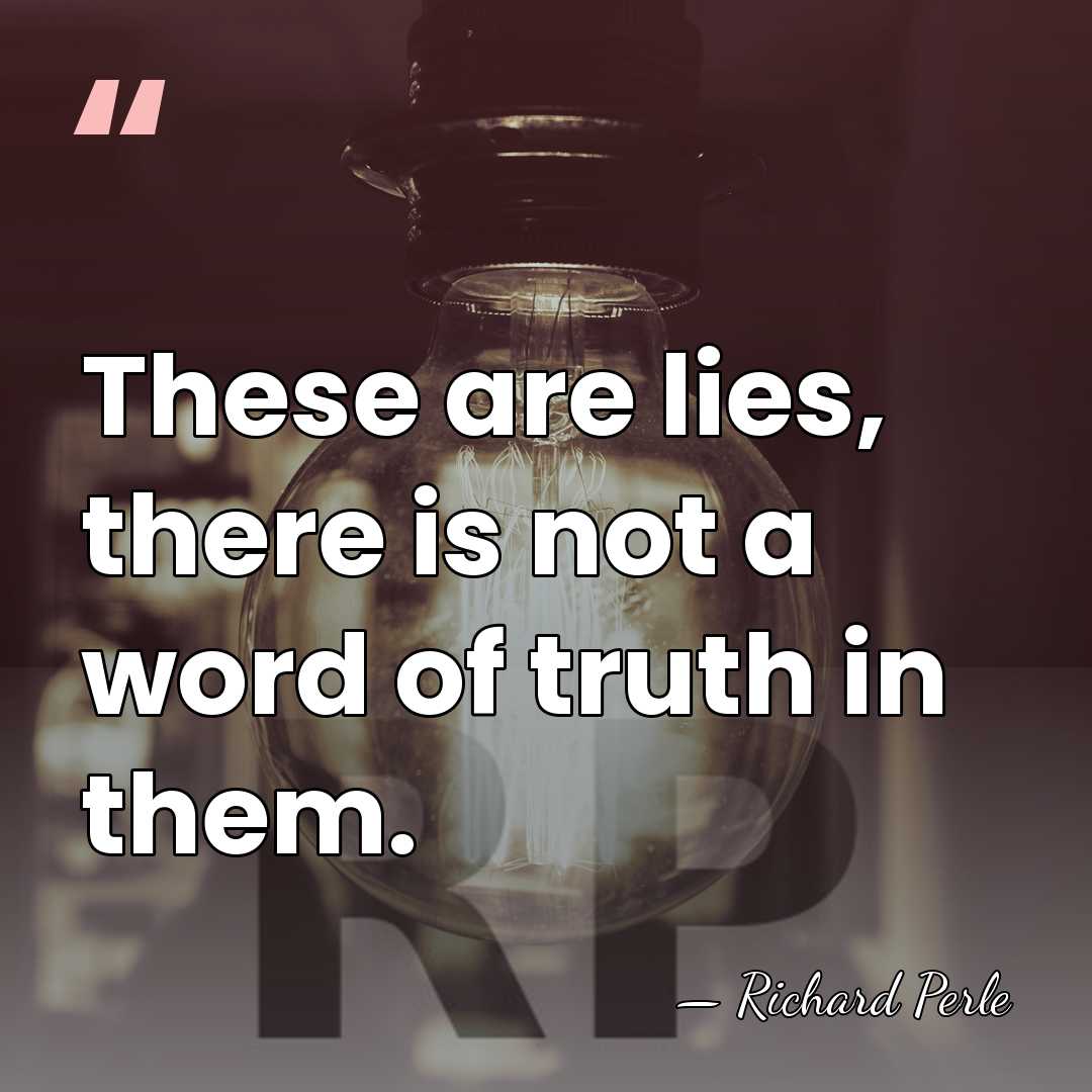 These are lies, there is not a word of truth in them. - Richard Perle