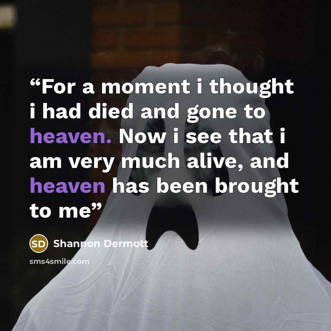 “For a moment i thought i had died and gone to heaven. Now i see that i am very much alive, and heaven has been brought to me” quote by Shannon Dermott