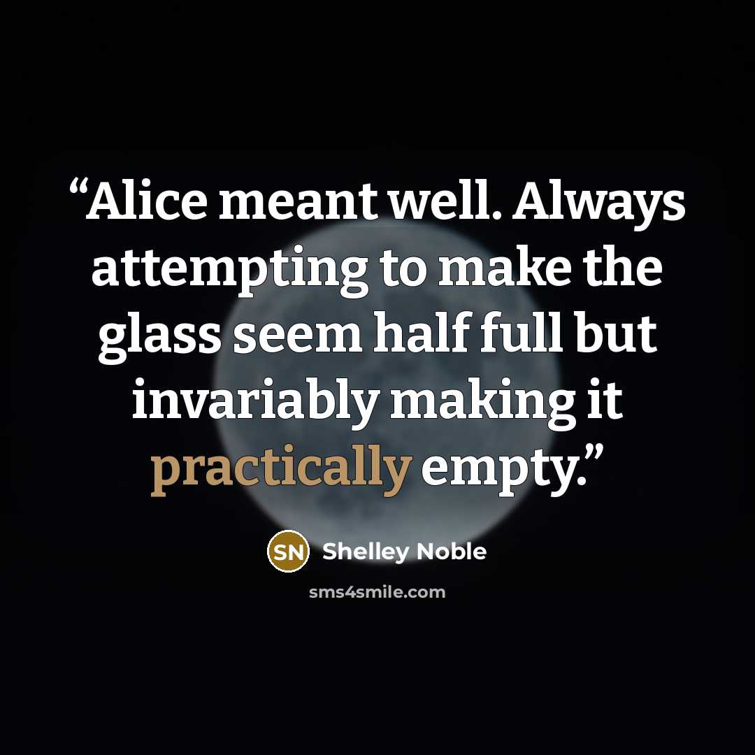 “Alice meant well. Always attempting to make the glass seem half full but invariably making it practically empty.” quote by Shelley Noble