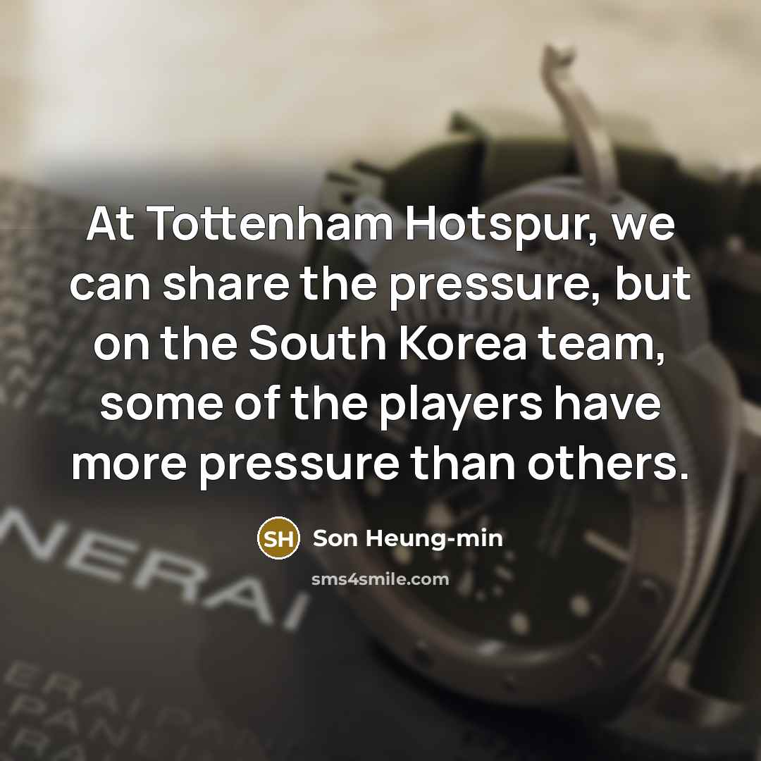 “At Tottenham Hotspur, we can share the pressure, but on the South Korea team, some of the players have more pressure than others.” quote by Son Heung-min
