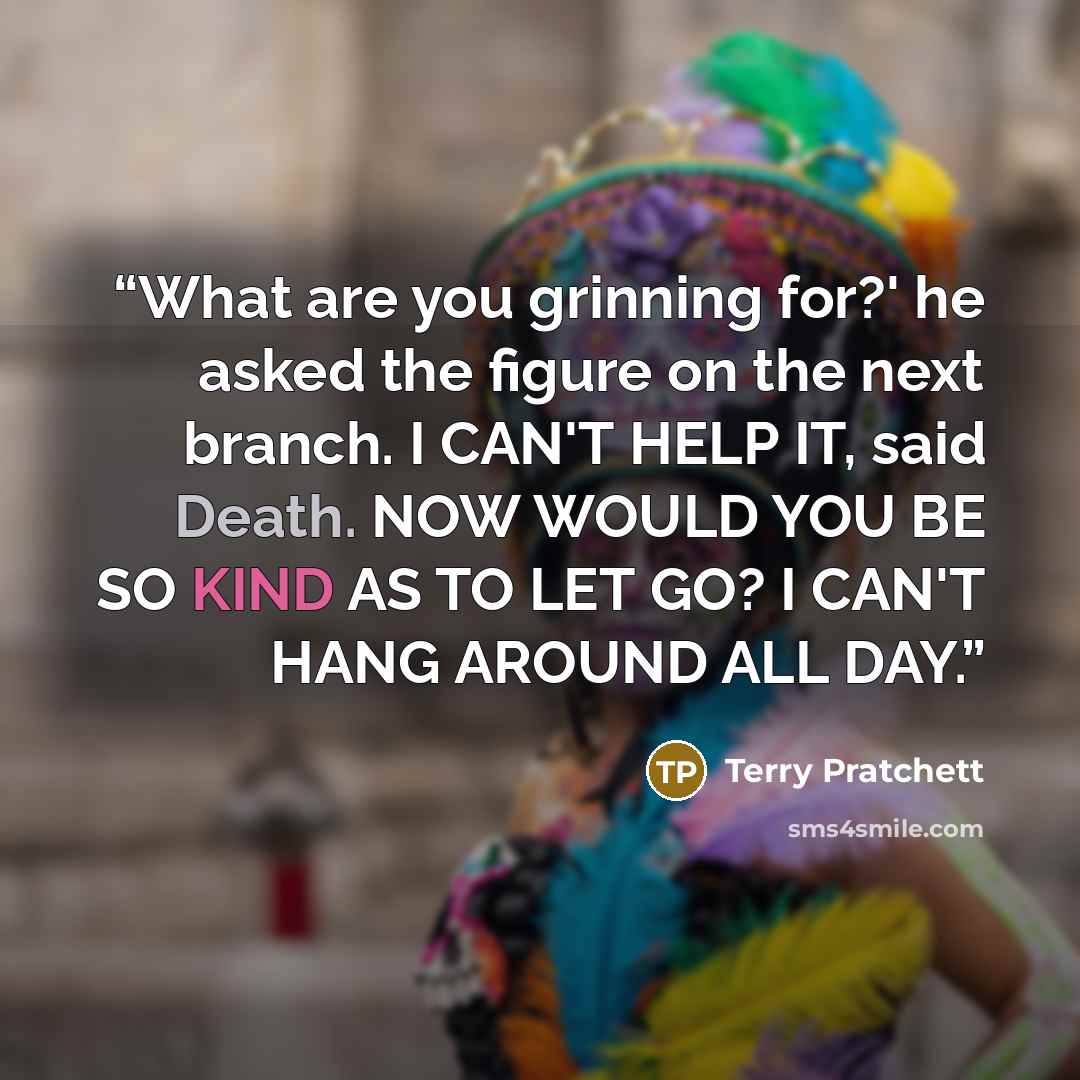 “What are you grinning for?' he asked the figure on the next branch. I CAN'T HELP IT, said Death. NOW WOULD YOU BE SO KIND AS TO LET GO? I CAN'T HANG AROUND ALL DAY.” quote by Terry Pratchett