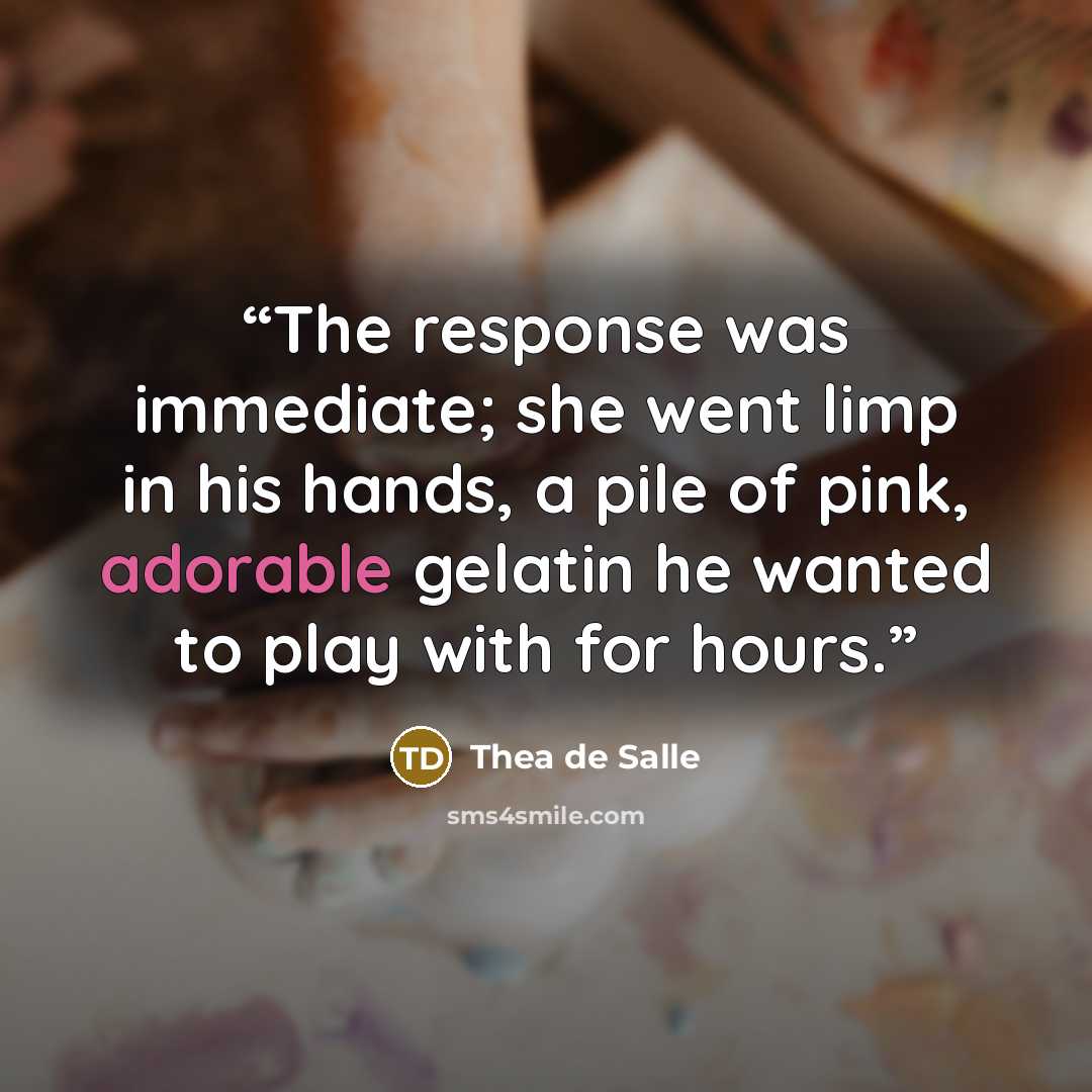 “The response was immediate; she went limp in his hands, a pile of pink, adorable gelatin he wanted to play with for hours.” quote by Thea de Salle