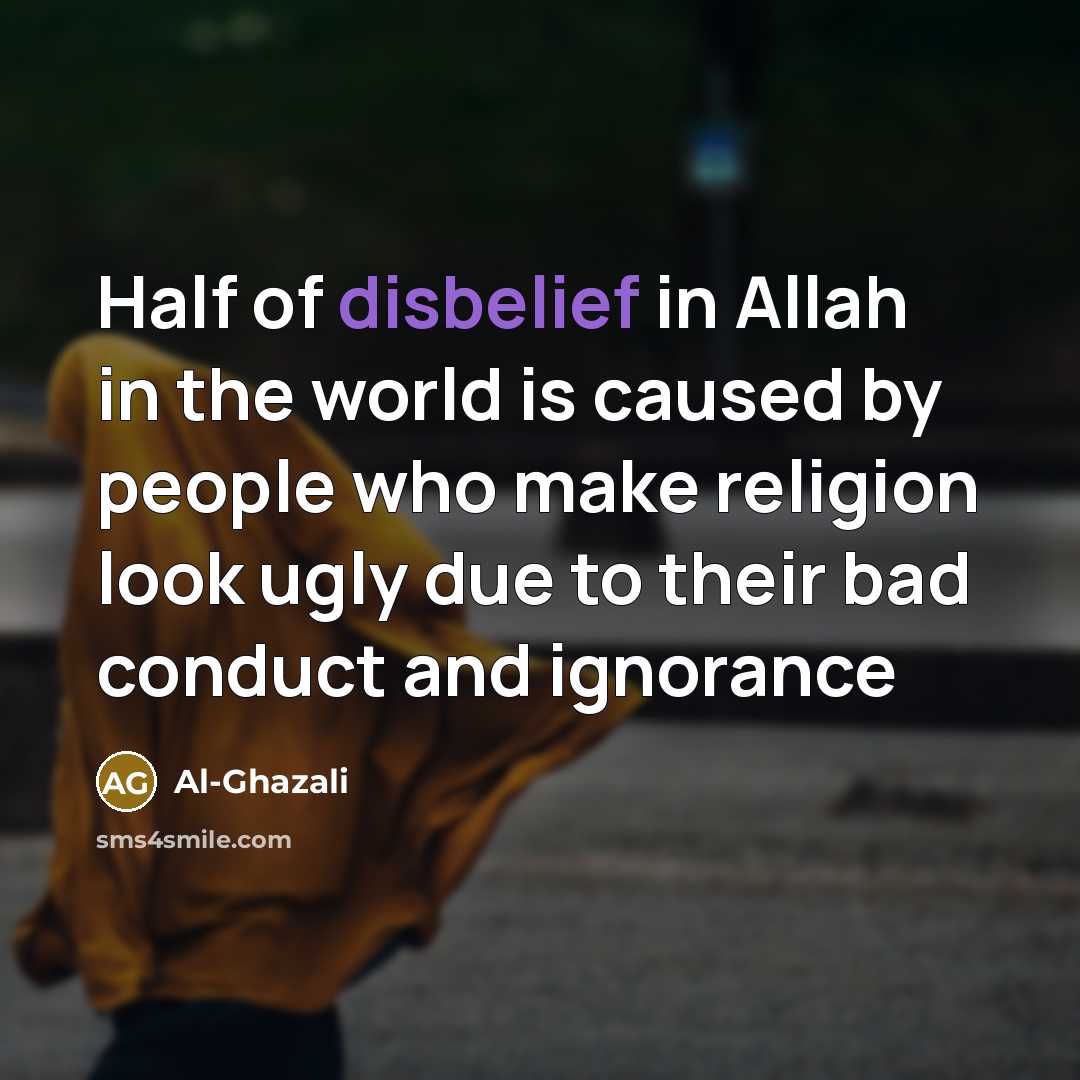“Half of disbelief in Allah in the world is caused by people who make religion look ugly due to their bad conduct and ignorance” quote by Al-Ghazali