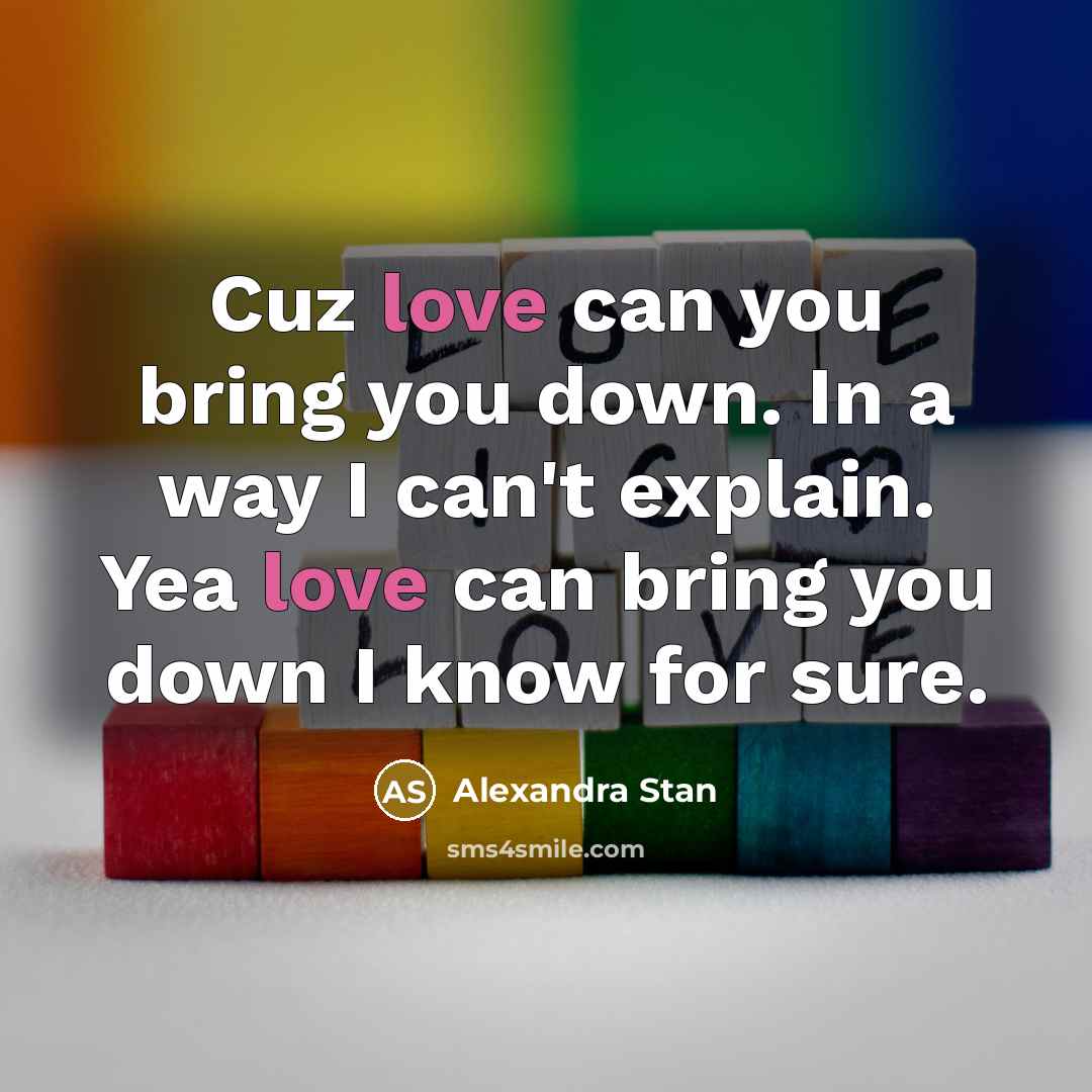 “Cuz love can you bring you down. In a way I can't explain. Yea love can bring you down I know for sure.” quote by Alexandra Stan