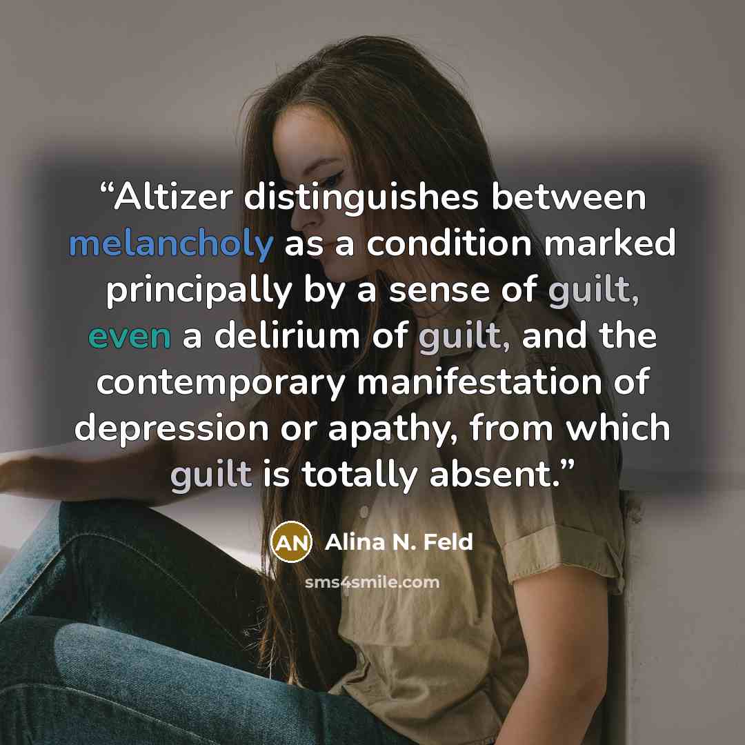 “Altizer distinguishes between melancholy as a condition marked principally by a sense of guilt, even a delirium of guilt, and the contemporary manifestation of depression or apathy, from which guilt is totally absent.” quote by Alina N. Feld