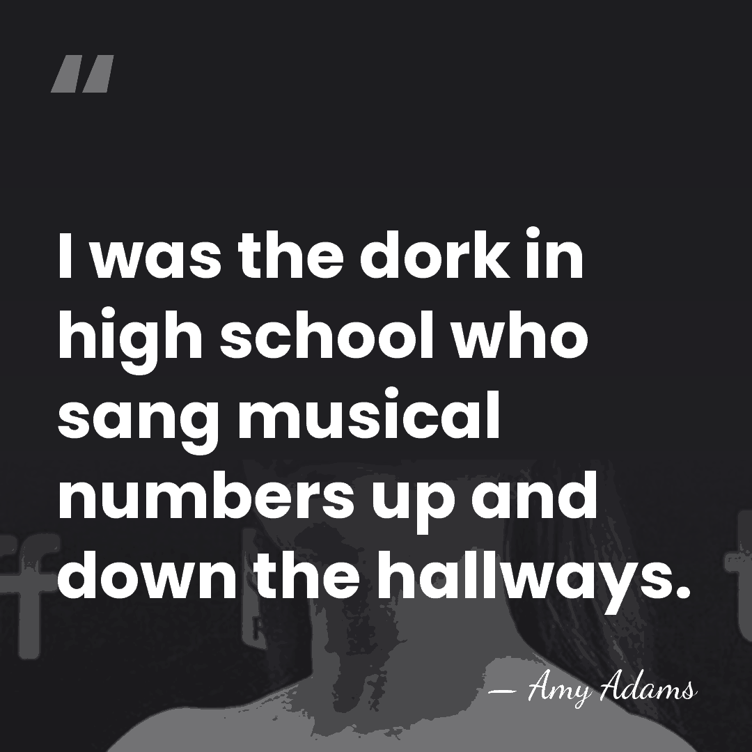 I was the dork in high school who sang musical numbers up&hellip; - Amy Adams