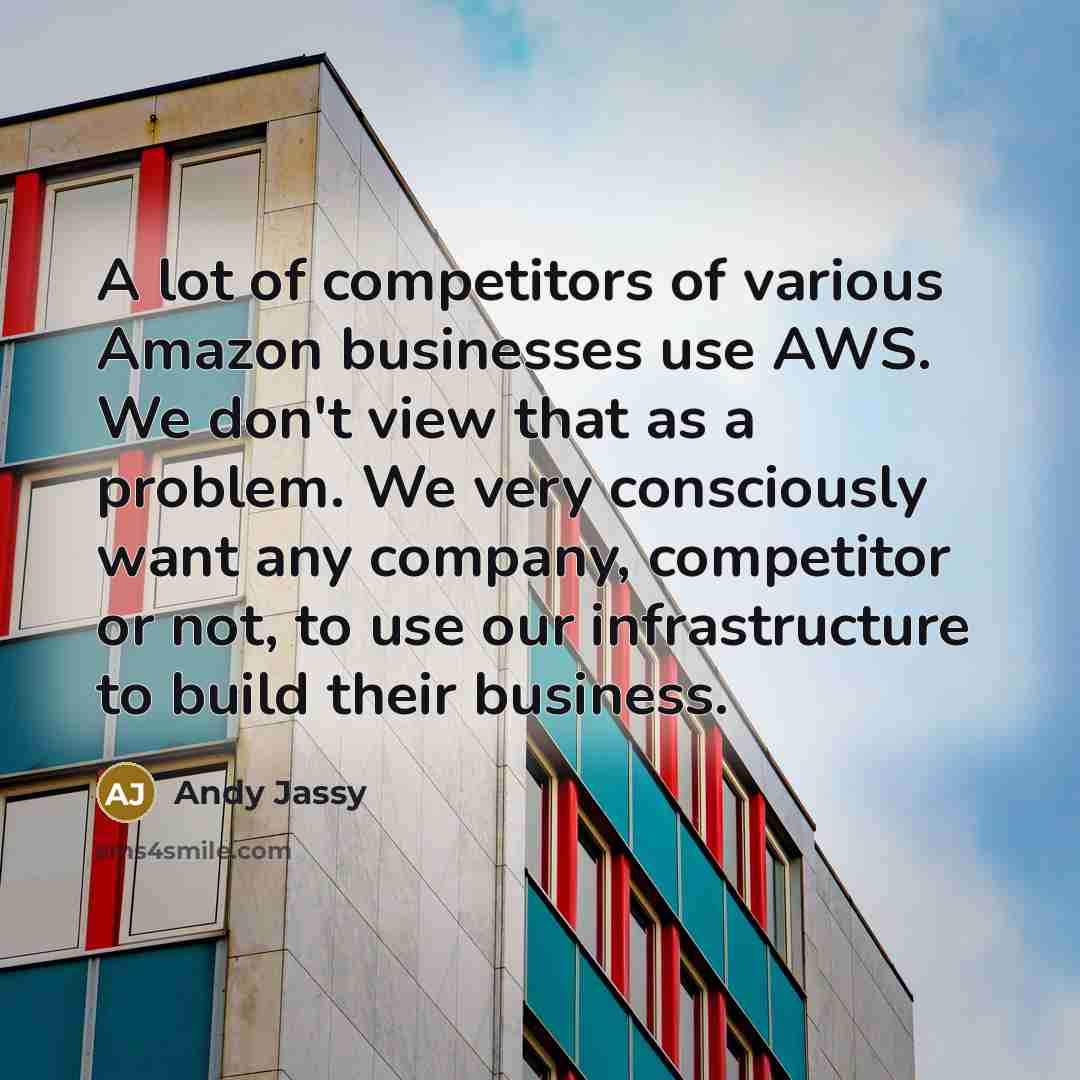 “A lot of competitors of various Amazon businesses use AWS. We don't view that as a problem. We very consciously want any company, competitor or not, to use our infrastructure to build their business.” quote by Andy Jassy