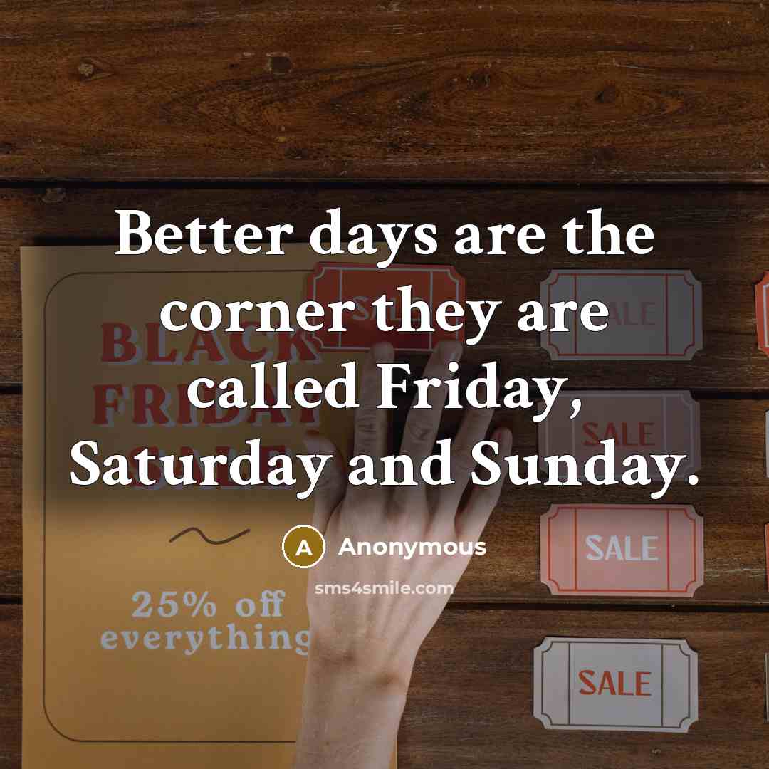 “Better days are the corner they are called Friday, Saturday and Sunday.” quote by Anonymous
