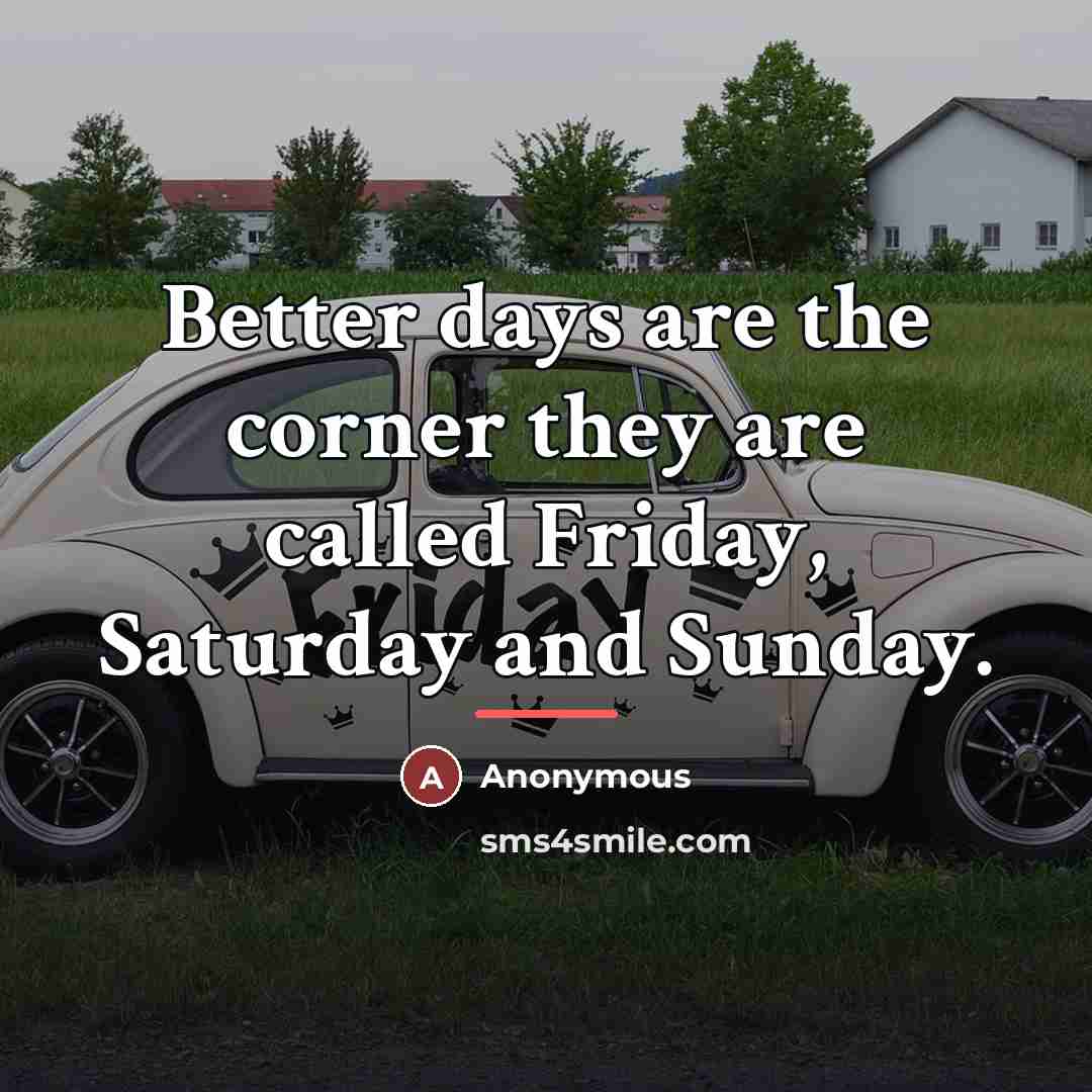 “Better days are the corner they are called Friday, Saturday…” quote by Anonymous