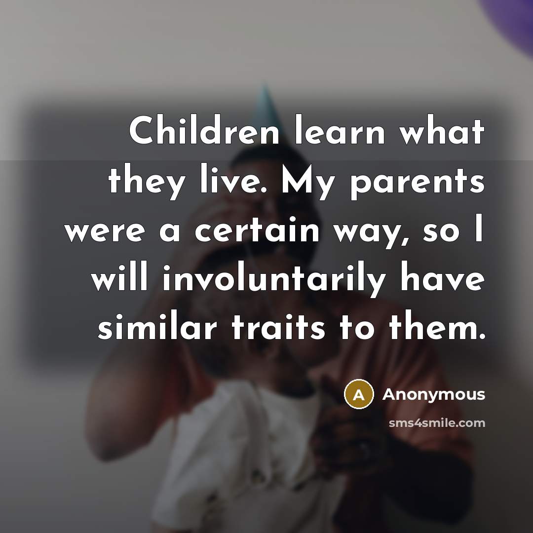“Children learn what they live. My parents were a certain way, so I will involuntarily have similar traits to them.” quote by Anonymous