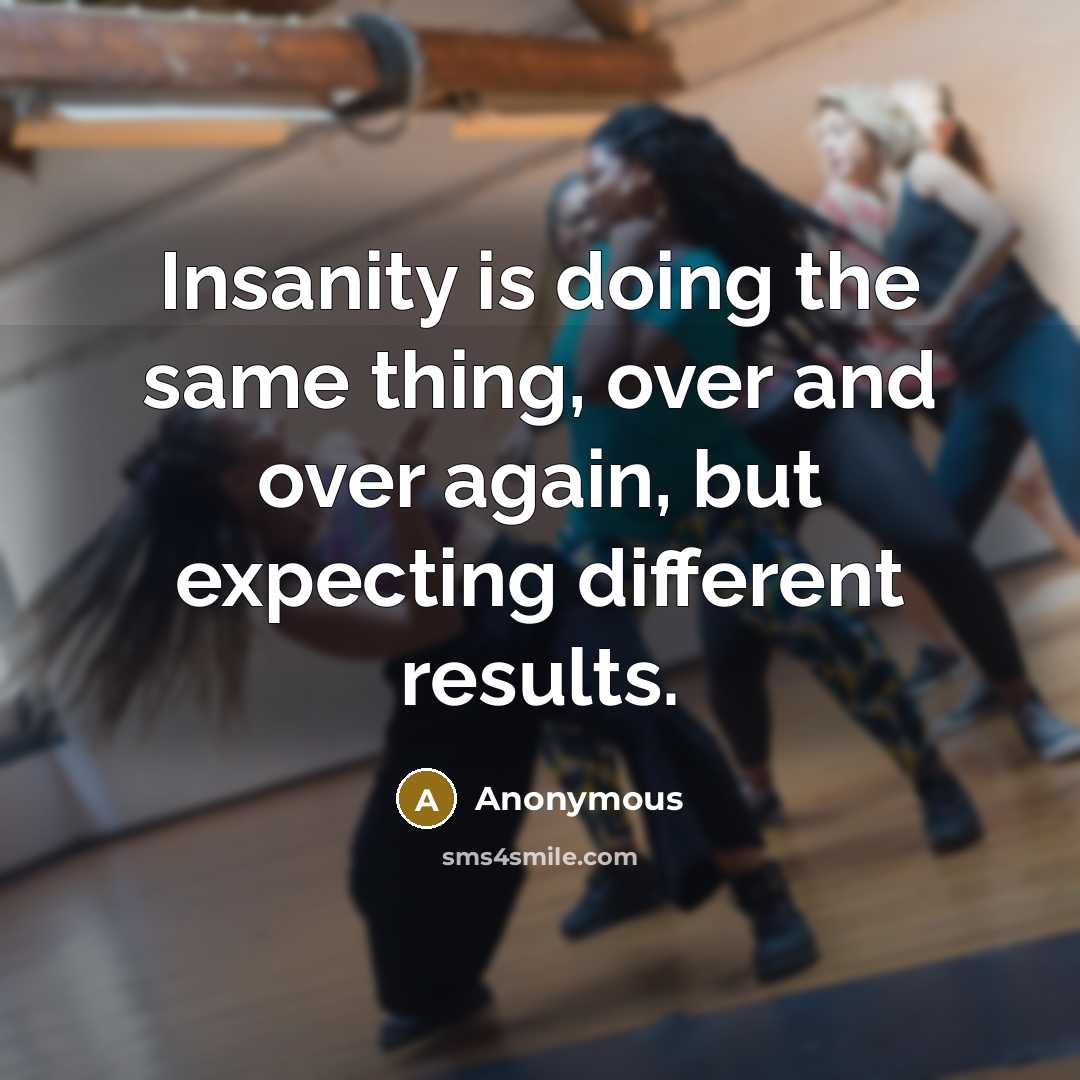 “Insanity is doing the same thing, over and over again, but expecting different results.” quote by Anonymous