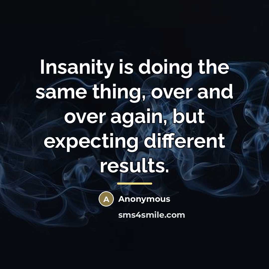“Insanity is doing the same thing, over and over again,…” quote by Anonymous