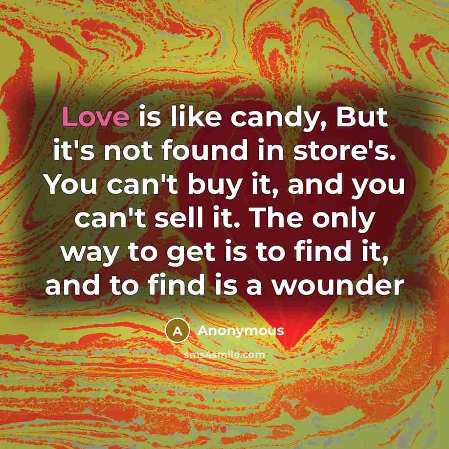 “Love is like candy, But it's not found in store's. You can't buy it, and you can't sell it. The only way to get is to find it, and to find is a wounder” quote by Anonymous