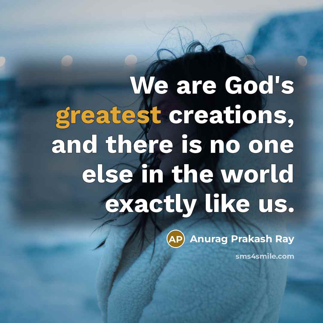 “We are God's greatest creations, and there is no one else in the world exactly like us.” quote by Anurag Prakash Ray