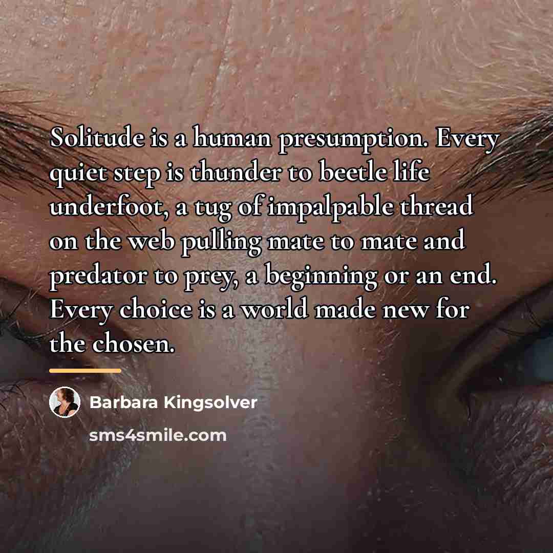 “Solitude is a human presumption. Every quiet step is thunder…” quote by Barbara Kingsolver