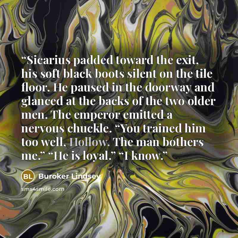 “Sicarius padded toward the exit, his soft black boots silent on the tile floor. He paused in the doorway and glanced at the backs of the two older men. The emperor emitted a nervous chuckle. “You trained him too well, Hollow. The man bothers me.” “He is loyal.” “I know.” quote by Buroker Lindsey