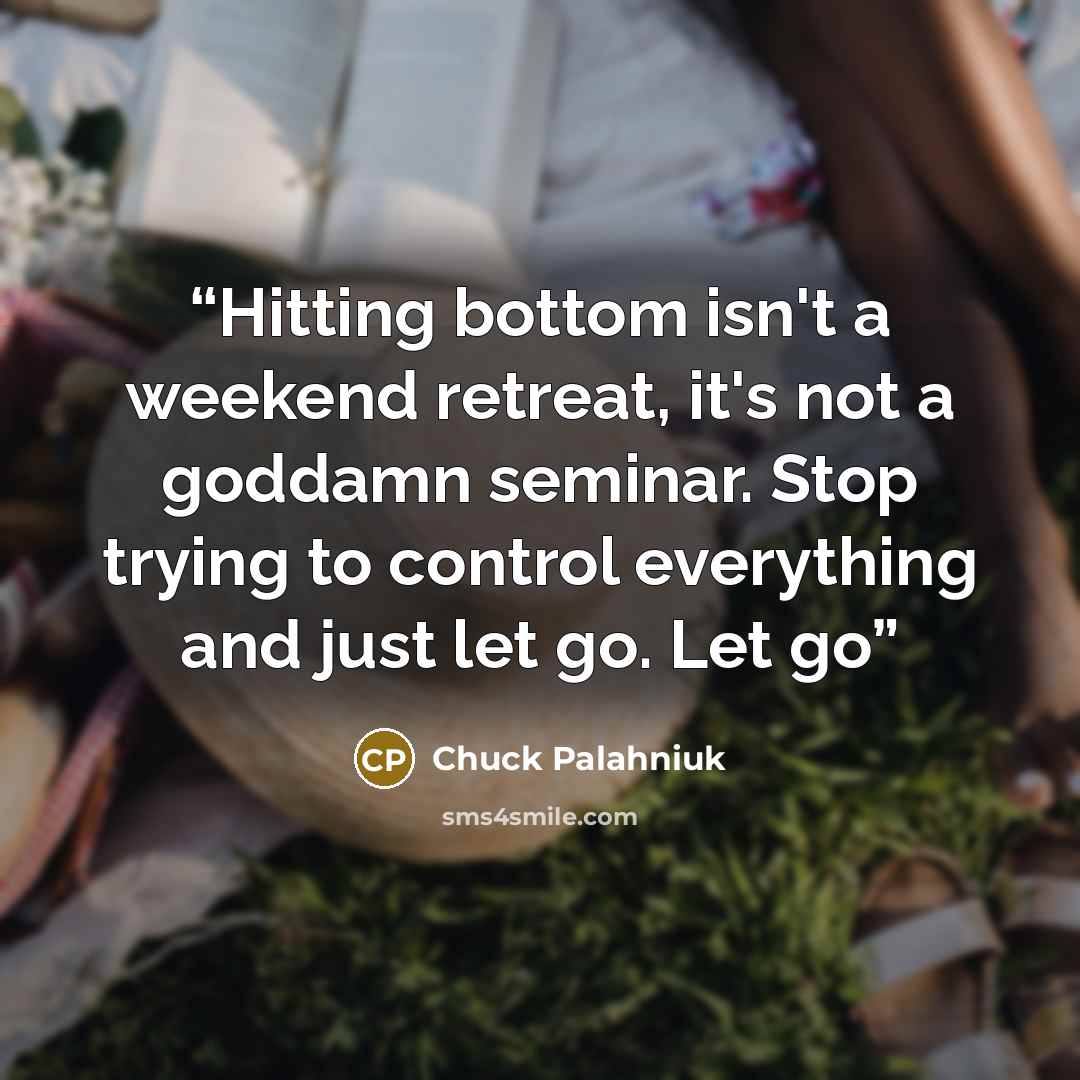“Hitting bottom isn't a weekend retreat, it's not a goddamn seminar. Stop trying to control everything and just let go. Let go” quote by Chuck Palahniuk