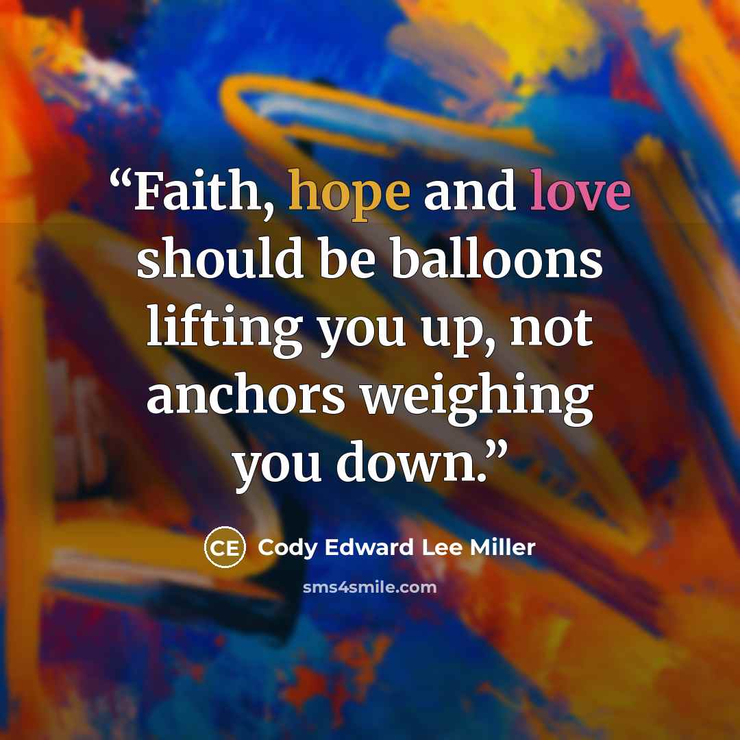 “Faith, hope and love should be balloons lifting you up, not anchors weighing you down.” quote by Cody Edward Lee Miller