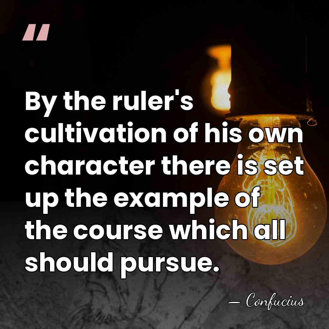 By the ruler's cultivation of his own character there is set up&hellip; - Confucius