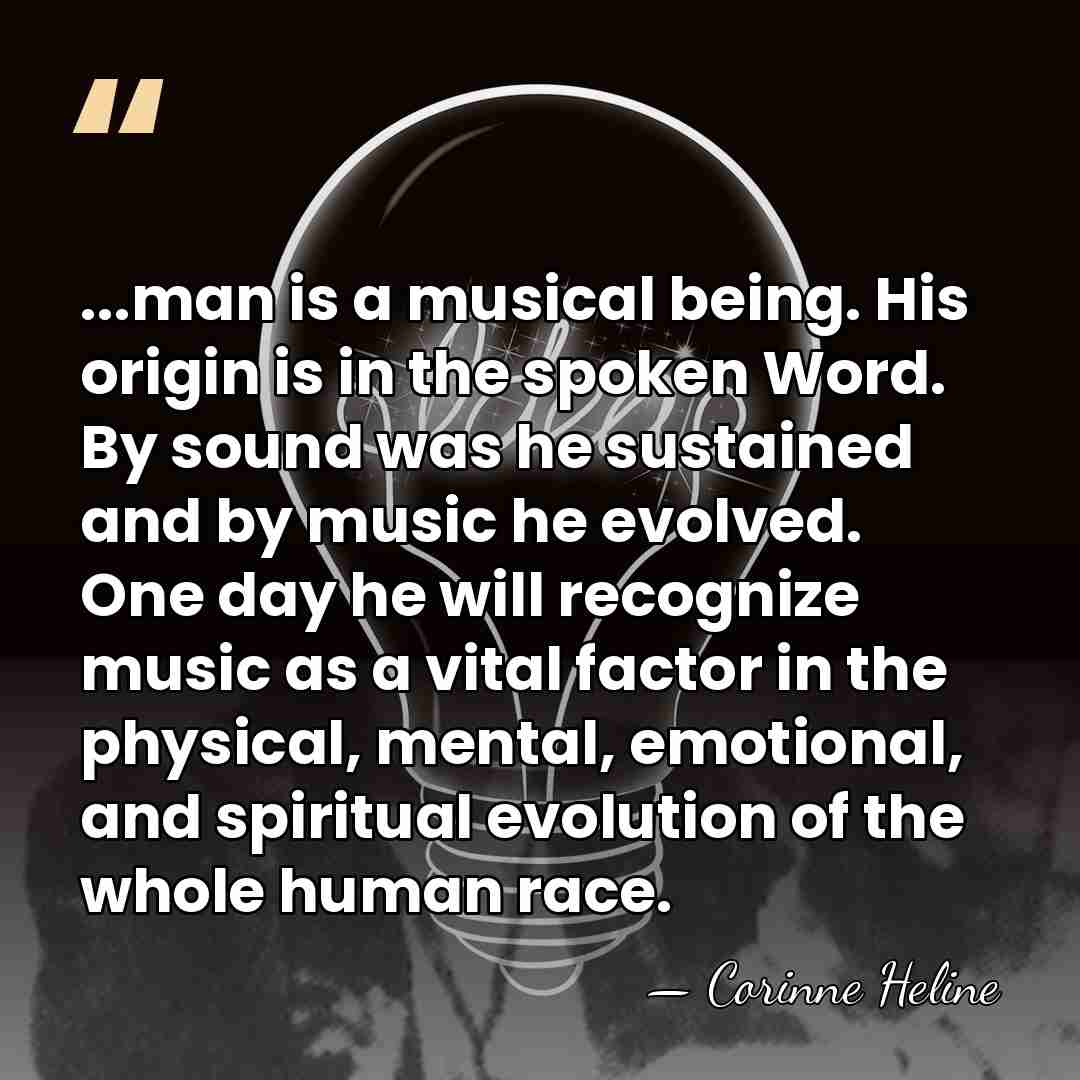 ...man is a musical being. His origin is in the spoken Word.&hellip; - Corinne Heline