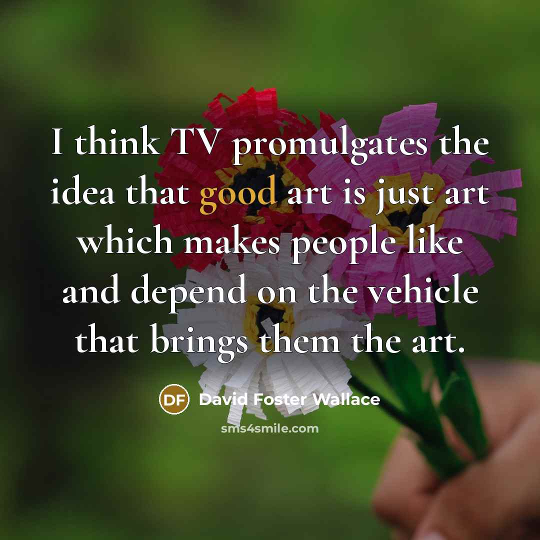 “I think TV promulgates the idea that good art is…” quote by David Foster Wallace