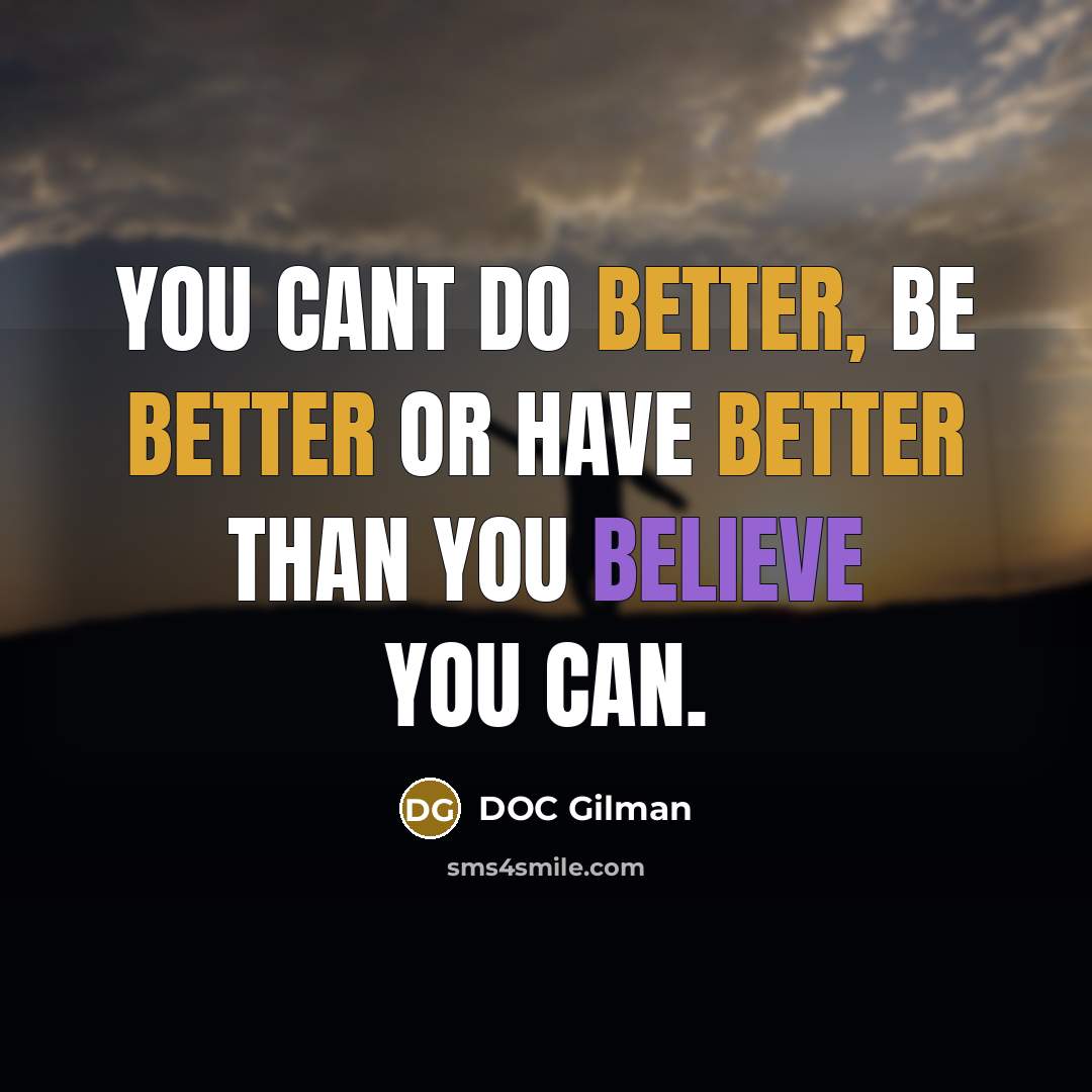 “You cant do better, be better or have better than you believe you can.” quote by DOC Gilman