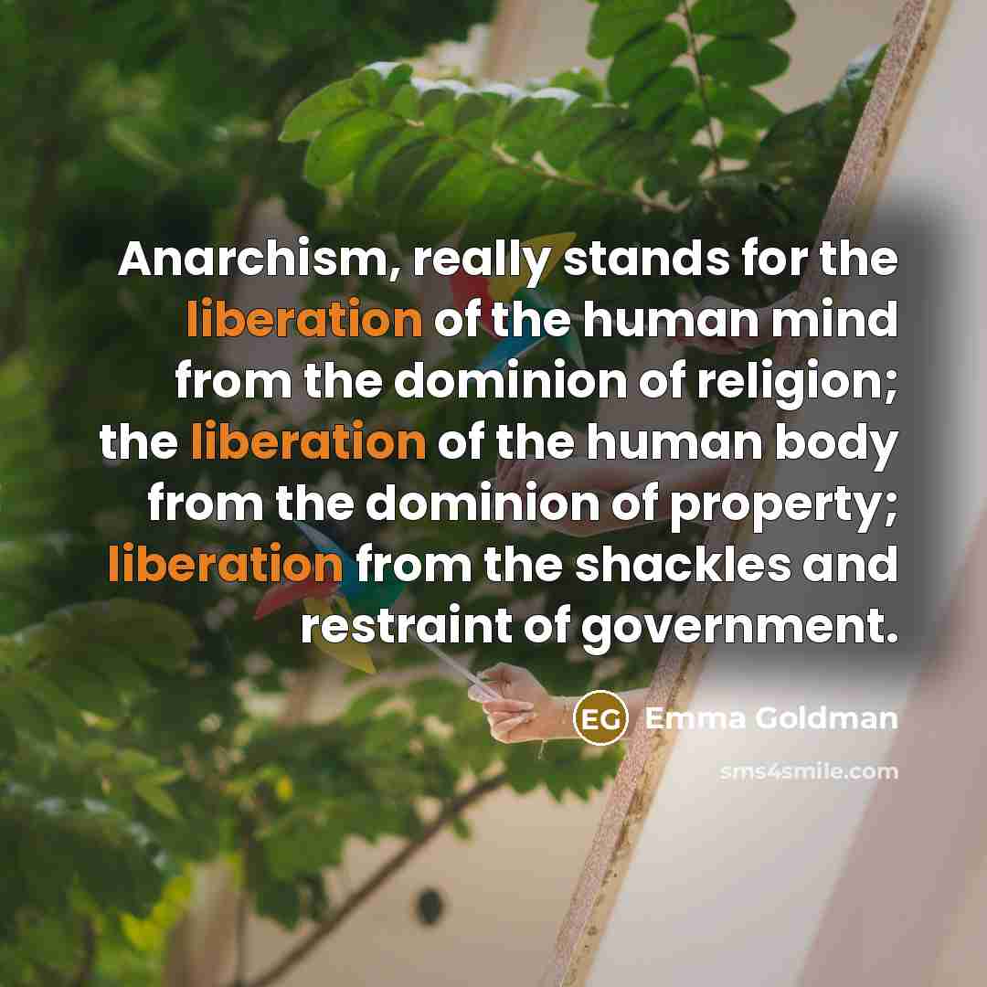 “Anarchism, really stands for the liberation of the human mind from the dominion of religion; the liberation of the human body from the dominion of property; liberation from the shackles and restraint of government.” quote by Emma Goldman