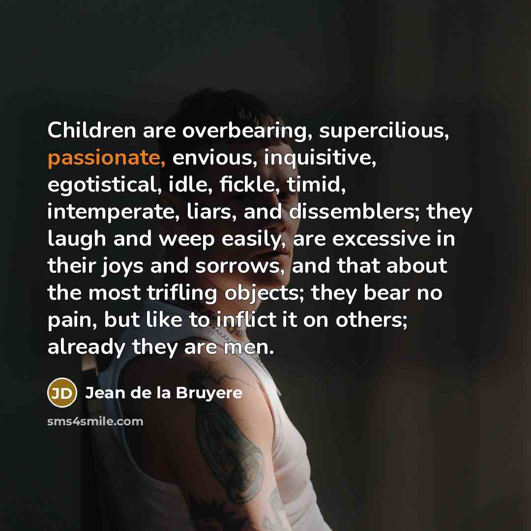 “Children are overbearing, supercilious, passionate, envious, inquisitive, egotistical, idle, fickle,…” quote by Jean de la Bruyere
