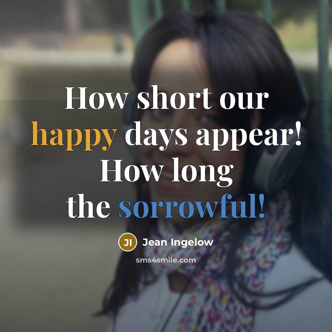 “How short our happy days appear! How long the sorrowful!…” quote by Jean Ingelow