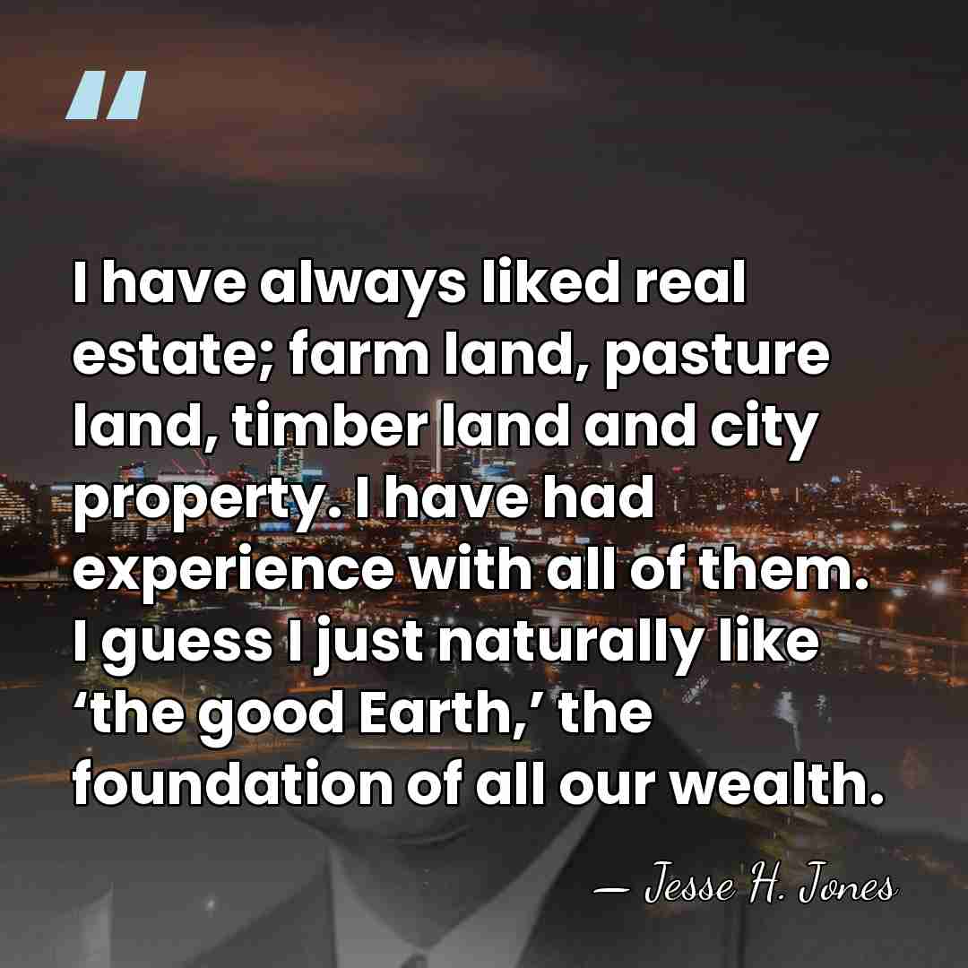 I have always liked real estate; farm land, pasture land, timber land&hellip; - Jesse H. Jones