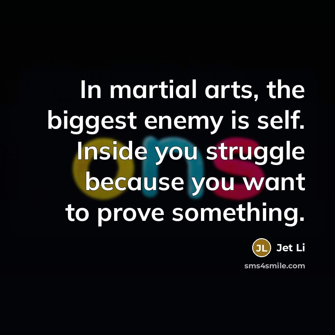 “In martial arts, the biggest enemy is self. Inside you…” quote by Jet Li