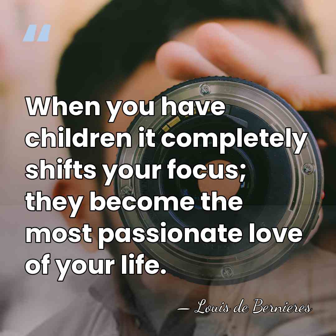 When you have children it completely shifts your focus; they become the&hellip; - Louis de Bernieres