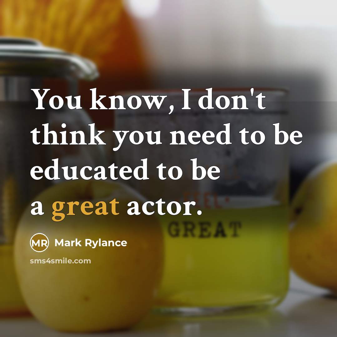 “You know, I don't think you need to be educated…” quote by Mark Rylance