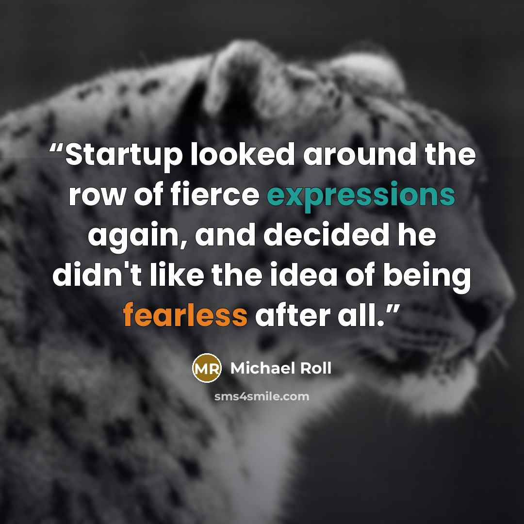 “Startup looked around the row of fierce expressions again, and decided he didn't like the idea of being fearless after all.” quote by Michael Roll