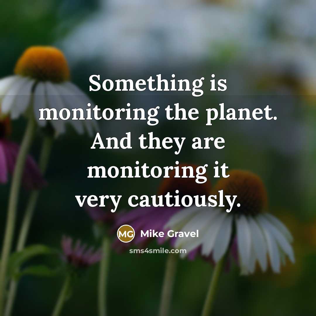 “Something is monitoring the planet. And they are monitoring it…” quote by Mike Gravel