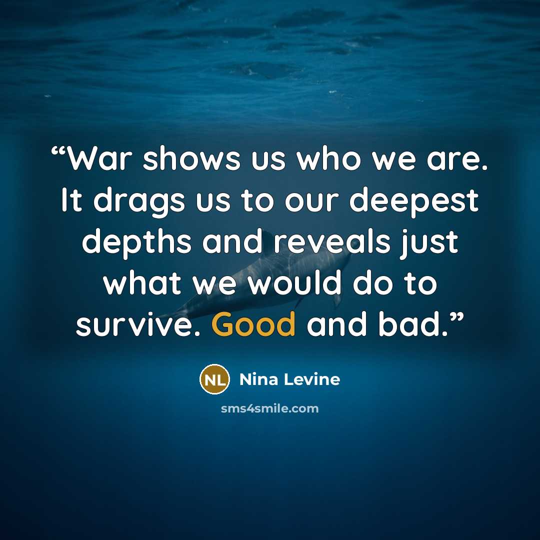 “War shows us who we are. It drags us to our deepest depths and reveals just what we would do to survive. Good and bad.” quote by Nina Levine