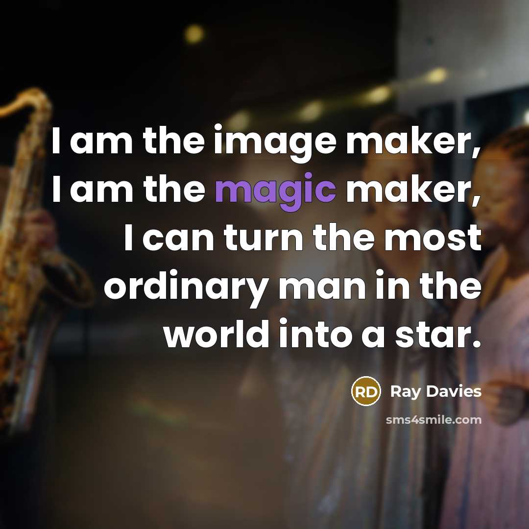 “I am the image maker, I am the magic maker,…” quote by Ray Davies