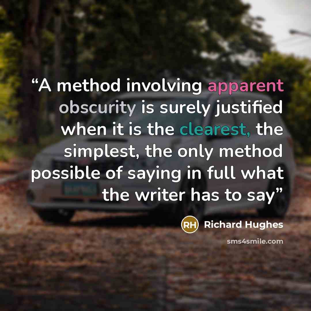 “A method involving apparent obscurity is surely justified when it is the clearest, the simplest, the only method possible of saying in full what the writer has to say” quote by Richard Hughes