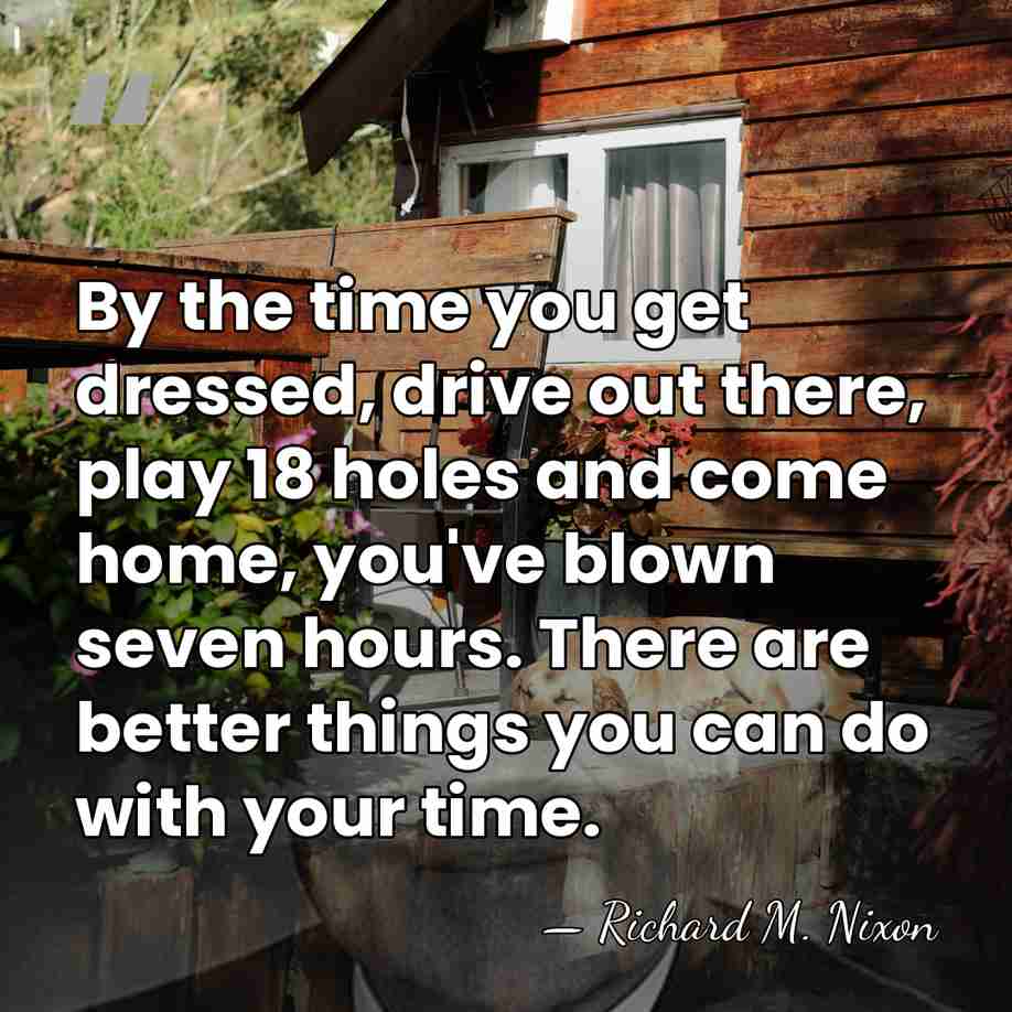 By the time you get dressed, drive out there, play 18 holes&hellip; - Richard M. Nixon
