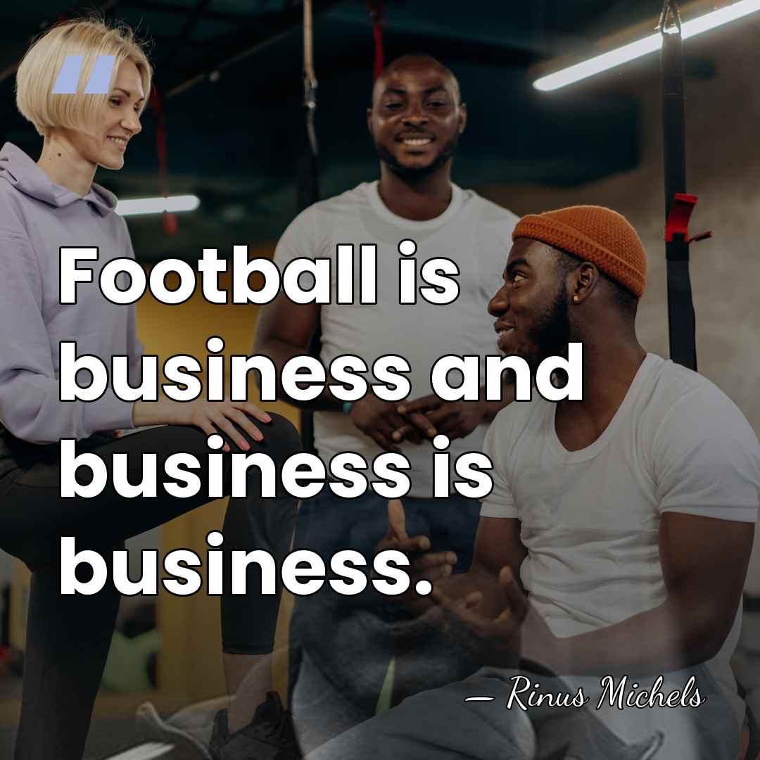 Football is business and business is business. - Rinus Michels