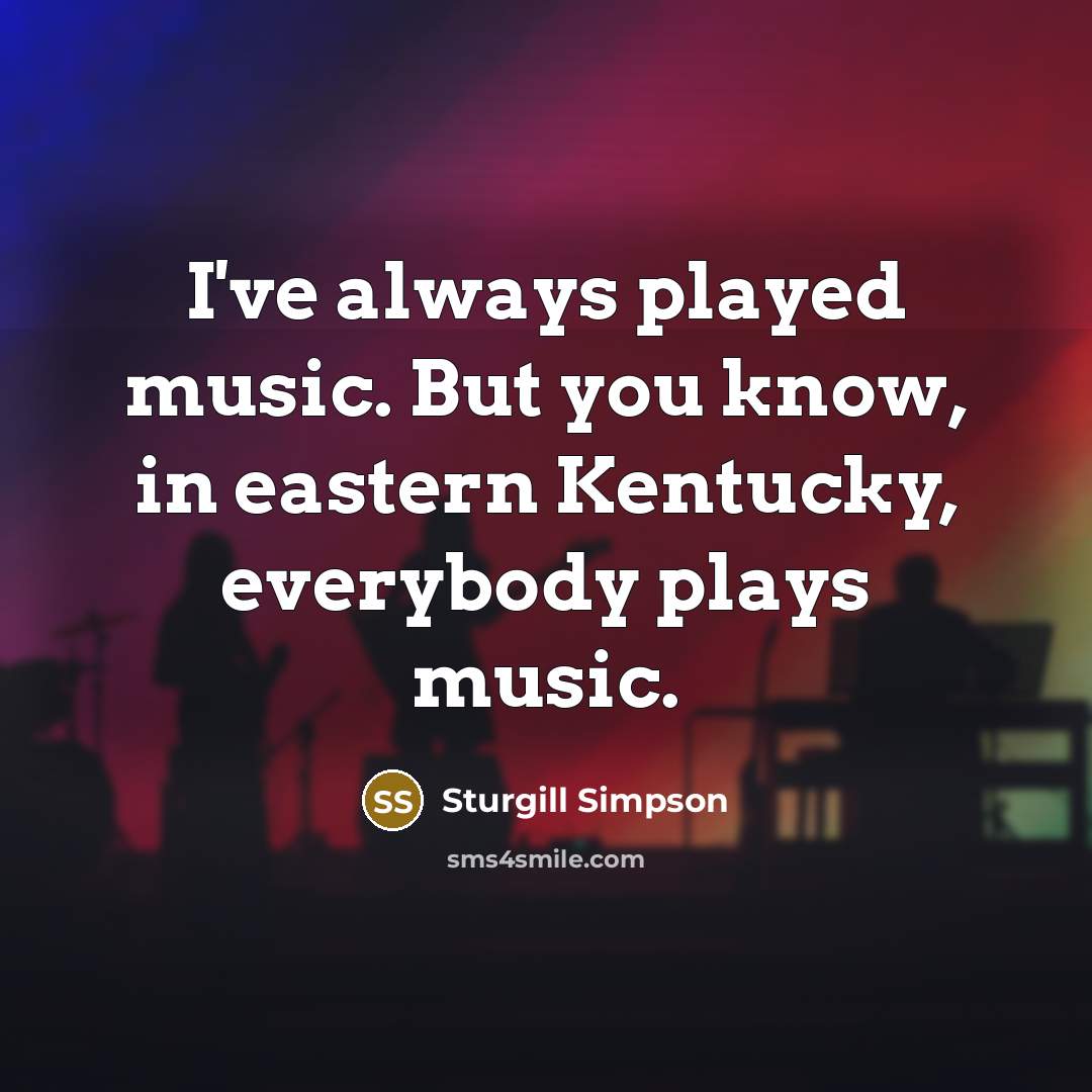 “I've always played music. But you know, in eastern Kentucky,…” quote by Sturgill Simpson
