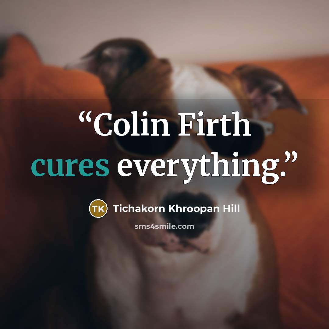 “Colin Firth cures everything.” quote by Tichakorn Khroopan Hill